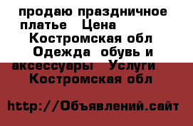 продаю праздничное платье › Цена ­ 1 500 - Костромская обл. Одежда, обувь и аксессуары » Услуги   . Костромская обл.